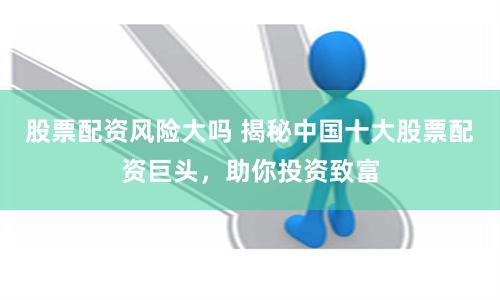 股票配资风险大吗 揭秘中国十大股票配资巨头，助你投资致富