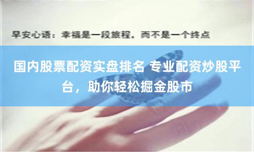 国内股票配资实盘排名 专业配资炒股平台，助你轻松掘金股市