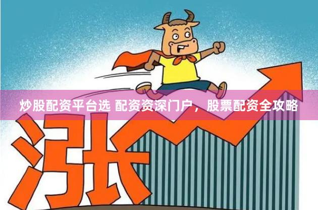 炒股配资平台选 配资资深门户，股票配资全攻略