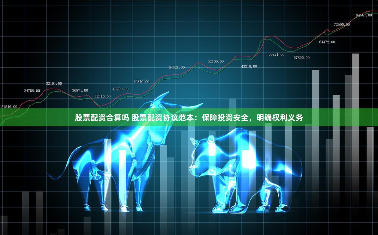 股票配资合算吗 股票配资协议范本：保障投资安全，明确权利义务