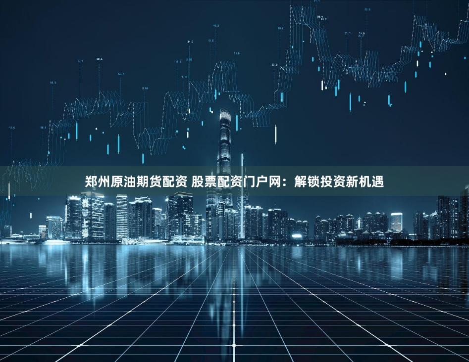 郑州原油期货配资 股票配资门户网：解锁投资新机遇