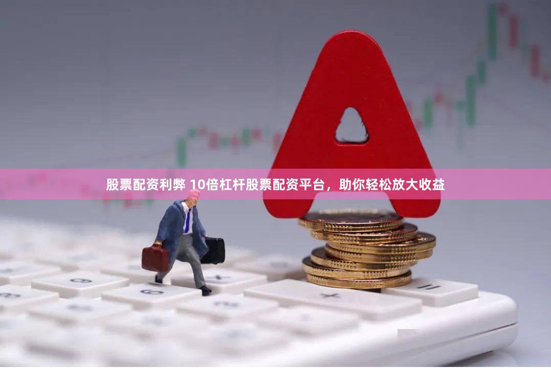 股票配资利弊 10倍杠杆股票配资平台，助你轻松放大收益
