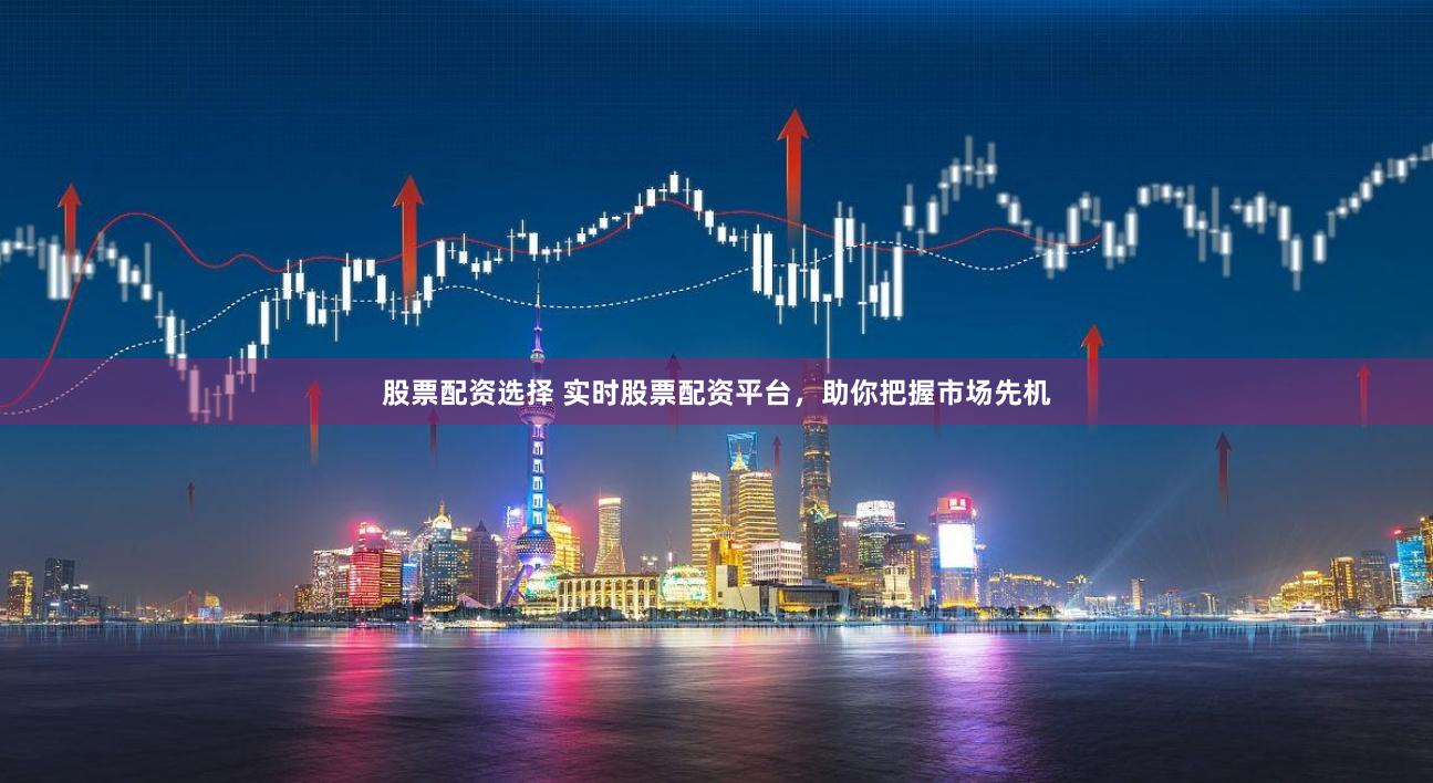股票配资选择 实时股票配资平台，助你把握市场先机