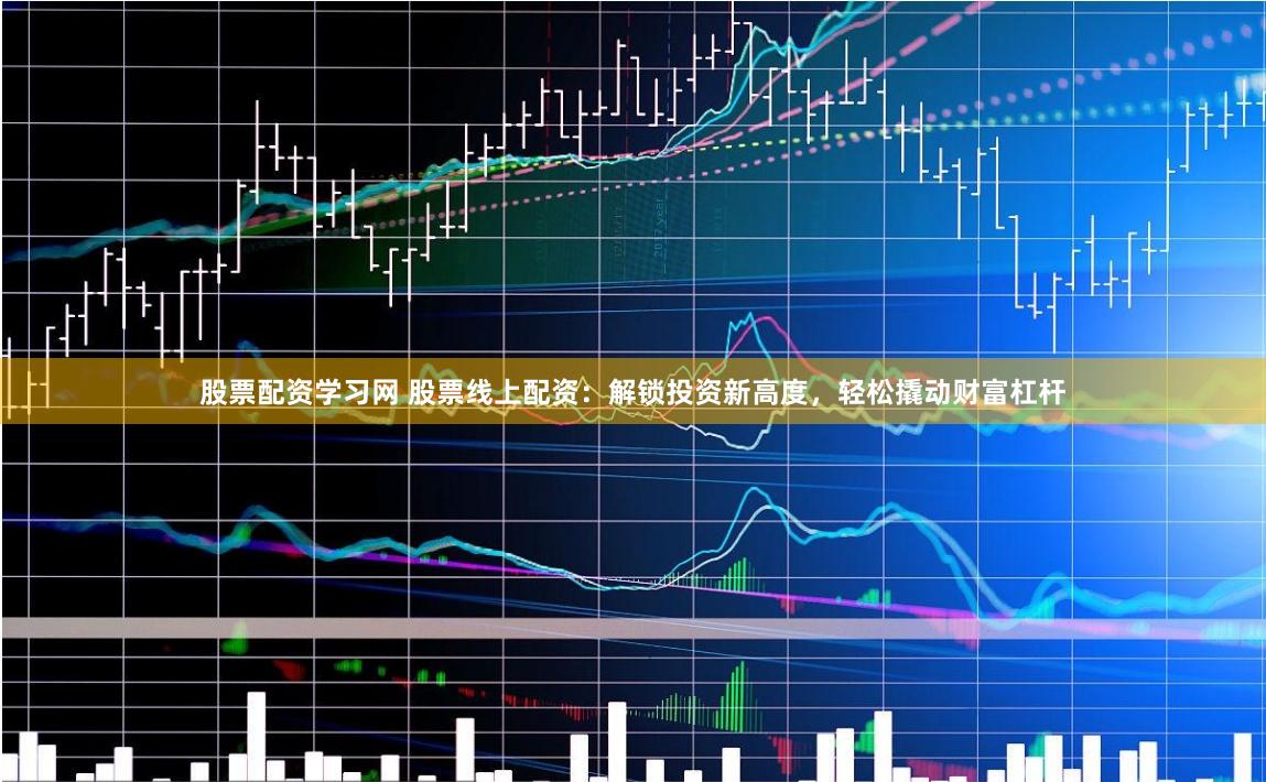 股票配资学习网 股票线上配资：解锁投资新高度，轻松撬动财富杠杆