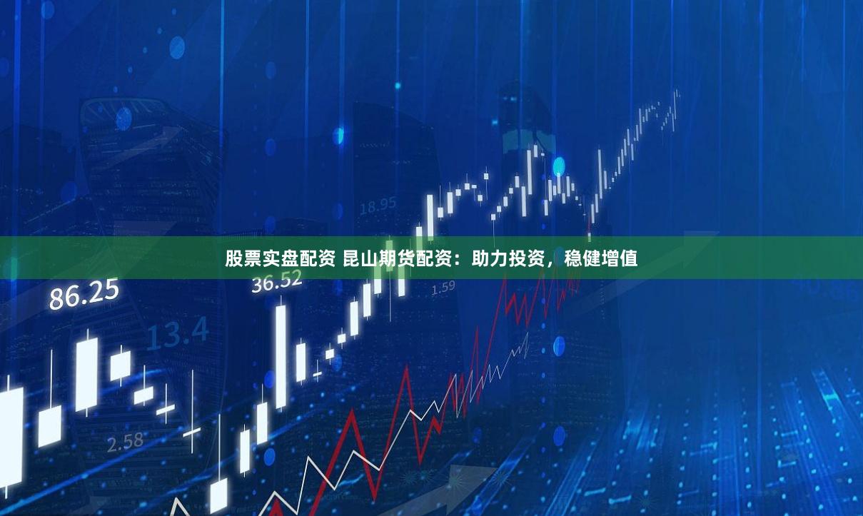 股票实盘配资 昆山期货配资：助力投资，稳健增值