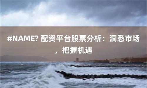 #NAME? 配资平台股票分析：洞悉市场，把握机遇