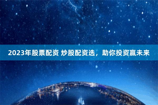2023年股票配资 炒股配资选，助你投资赢未来