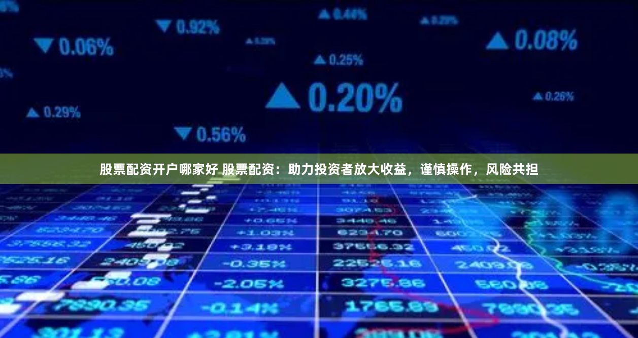 股票配资开户哪家好 股票配资：助力投资者放大收益，谨慎操作，风险共担