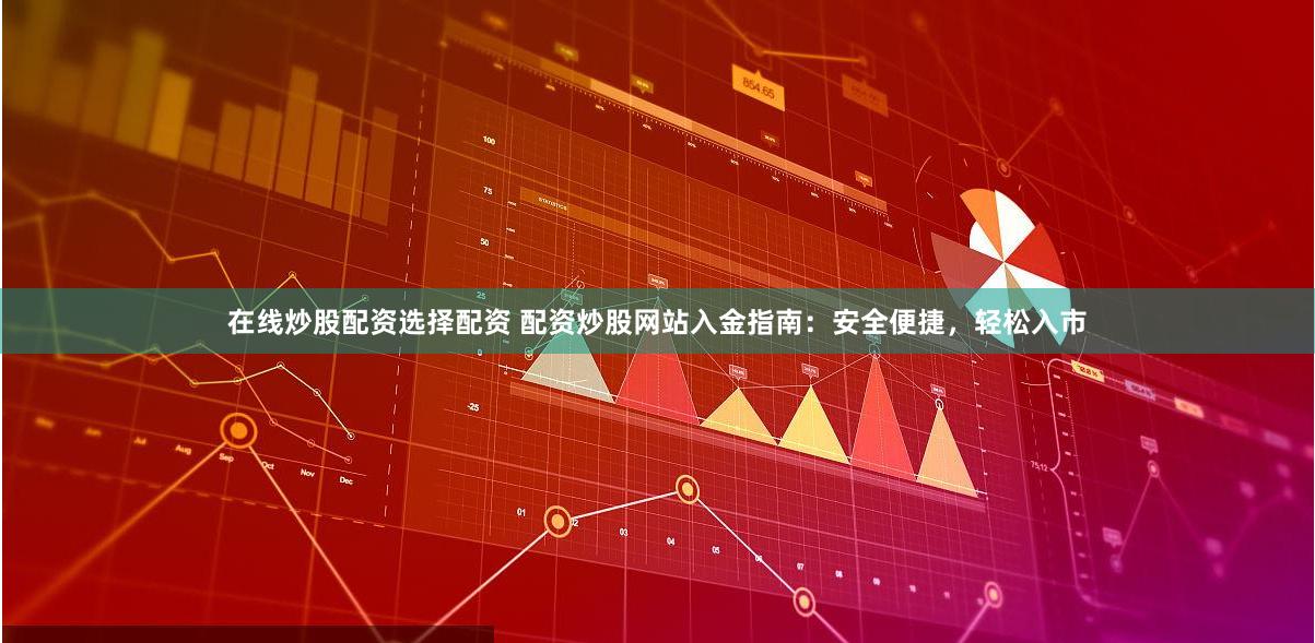 在线炒股配资选择配资 配资炒股网站入金指南：安全便捷，轻松入市