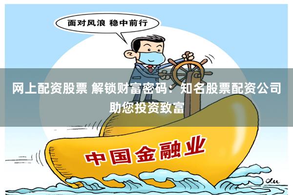 网上配资股票 解锁财富密码：知名股票配资公司助您投资致富
