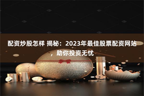 配资炒股怎样 揭秘：2023年最佳股票配资网站，助你投资无忧