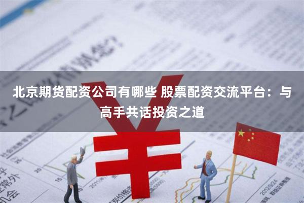 北京期货配资公司有哪些 股票配资交流平台：与高手共话投资之道
