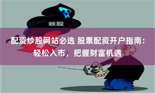 配资炒股网站必选 股票配资开户指南：轻松入市，把握财富机遇