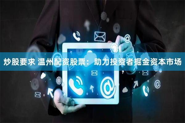 炒股要求 温州配资股票：助力投资者掘金资本市场