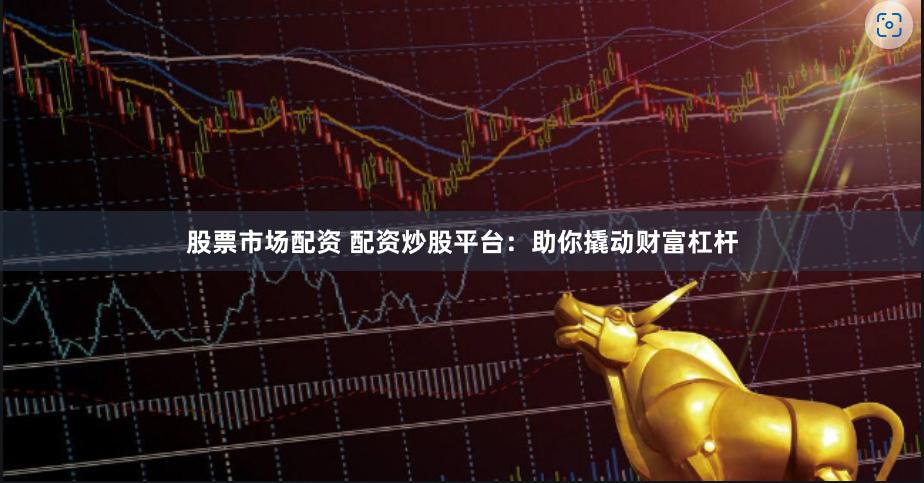 股票市场配资 配资炒股平台：助你撬动财富杠杆