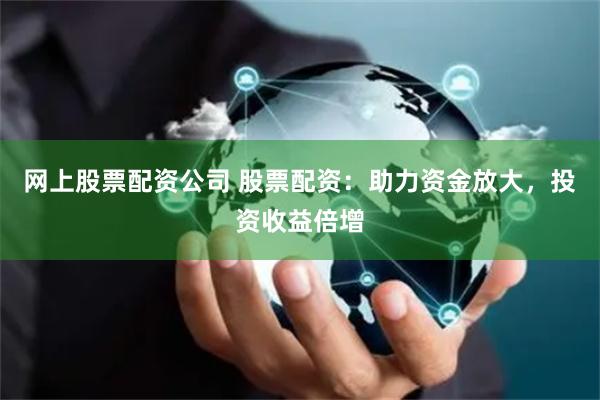 网上股票配资公司 股票配资：助力资金放大，投资收益倍增