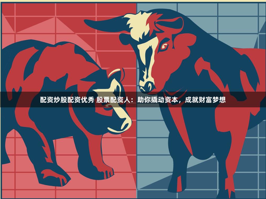 配资炒股配资优秀 股票配资人：助你撬动资本，成就财富梦想