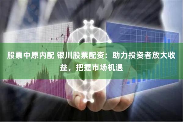 股票中原内配 银川股票配资：助力投资者放大收益，把握市场机遇