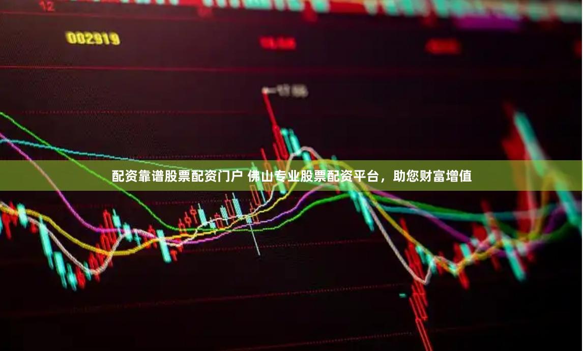 配资靠谱股票配资门户 佛山专业股票配资平台，助您财富增值