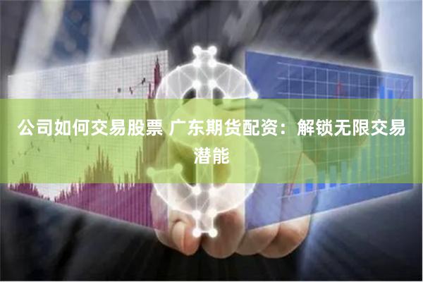 公司如何交易股票 广东期货配资：解锁无限交易潜能