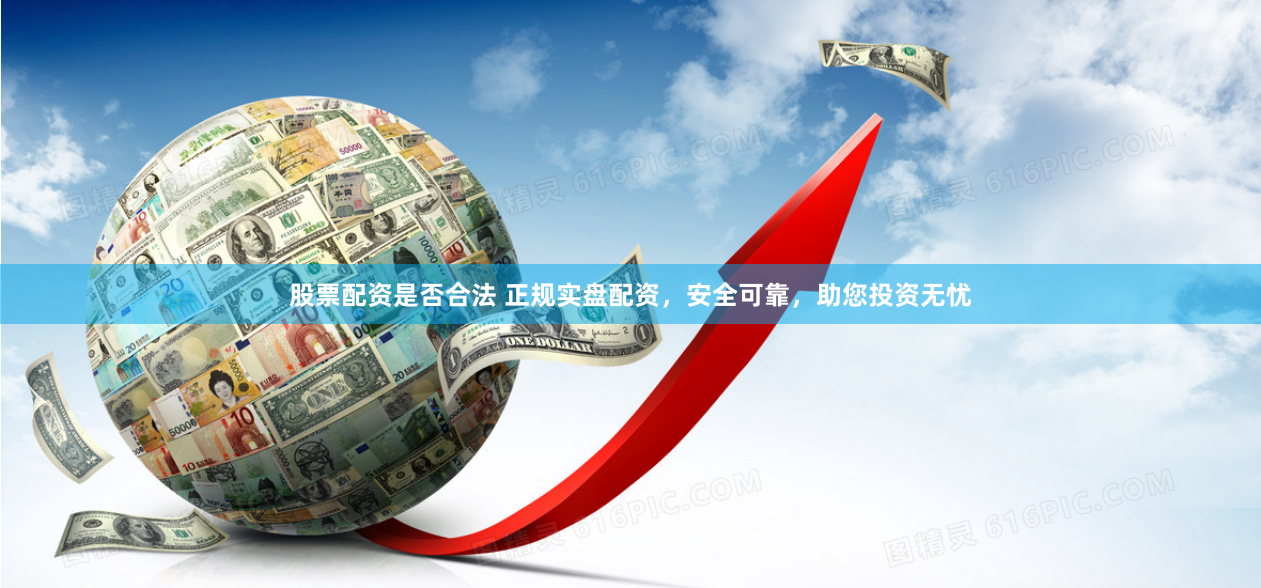 股票配资是否合法 正规实盘配资，安全可靠，助您投资无忧