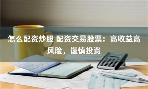 怎么配资炒股 配资交易股票：高收益高风险，谨慎投资
