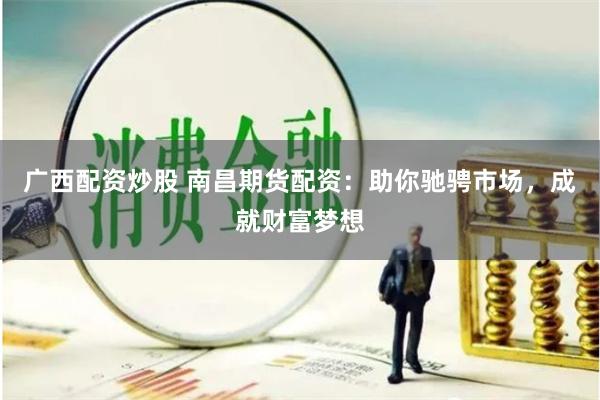 广西配资炒股 南昌期货配资：助你驰骋市场，成就财富梦想