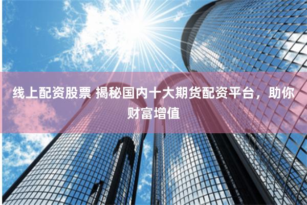 线上配资股票 揭秘国内十大期货配资平台，助你财富增值