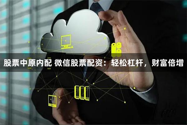 股票中原内配 微信股票配资：轻松杠杆，财富倍增