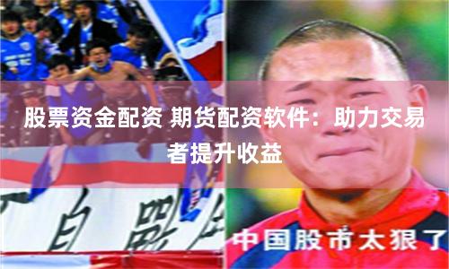 股票资金配资 期货配资软件：助力交易者提升收益