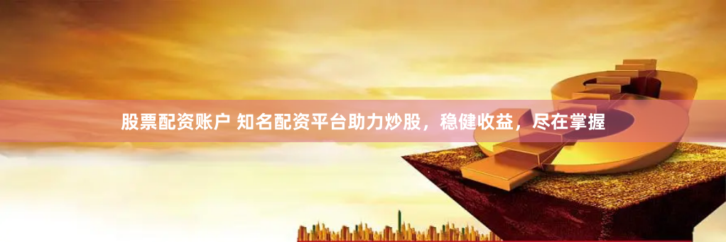股票配资账户 知名配资平台助力炒股，稳健收益，尽在掌握