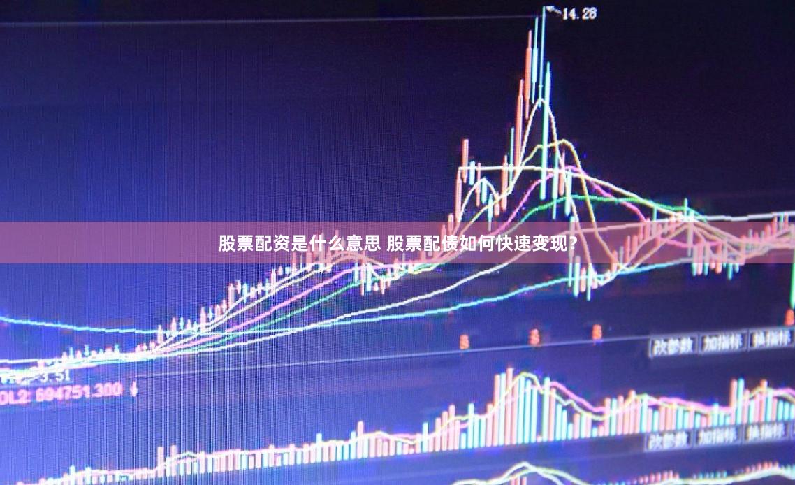 股票配资是什么意思 股票配债如何快速变现？
