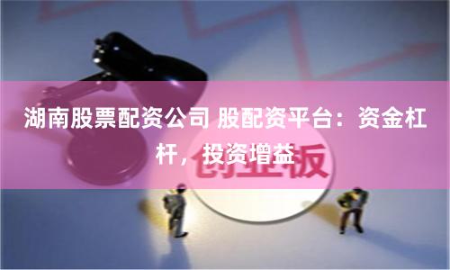 湖南股票配资公司 股配资平台：资金杠杆，投资增益