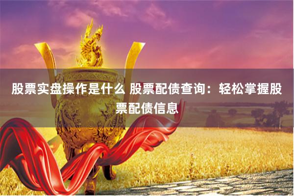 股票实盘操作是什么 股票配债查询：轻松掌握股票配债信息