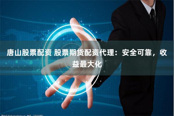 唐山股票配资 股票期货配资代理：安全可靠，收益最大化
