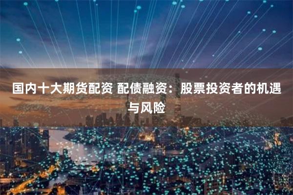 国内十大期货配资 配债融资：股票投资者的机遇与风险