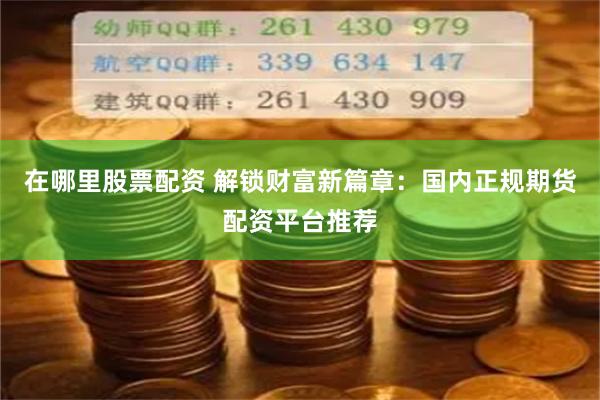 在哪里股票配资 解锁财富新篇章：国内正规期货配资平台推荐