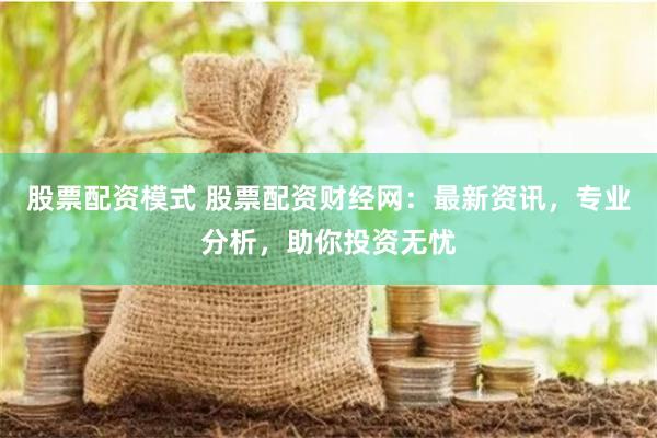 股票配资模式 股票配资财经网：最新资讯，专业分析，助你投资无忧