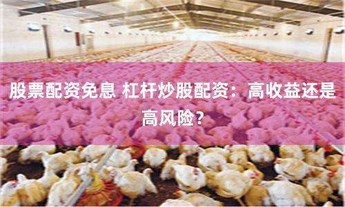 股票配资免息 杠杆炒股配资：高收益还是高风险？