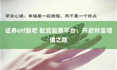 证券etf股吧 配资股票平台：开启财富增值之路