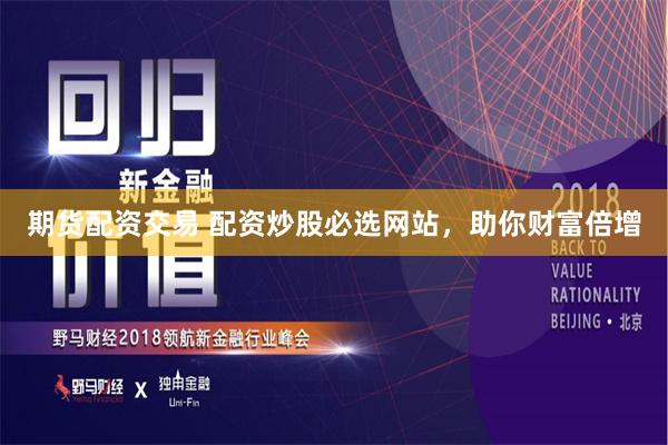 期货配资交易 配资炒股必选网站，助你财富倍增