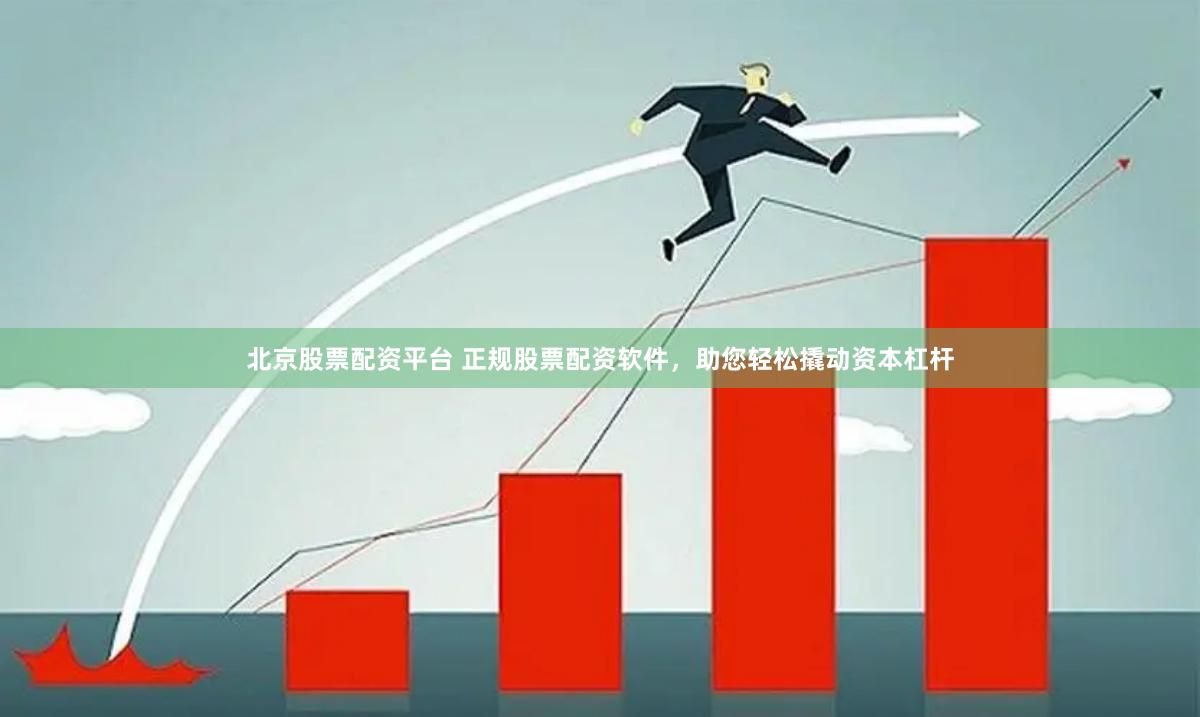 北京股票配资平台 正规股票配资软件，助您轻松撬动资本杠杆