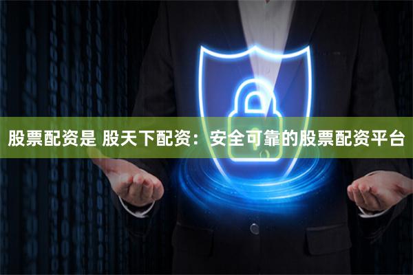 股票配资是 股天下配资：安全可靠的股票配资平台