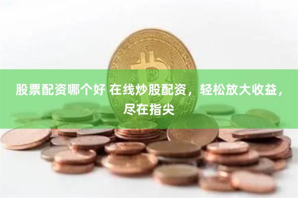 股票配资哪个好 在线炒股配资，轻松放大收益，尽在指尖