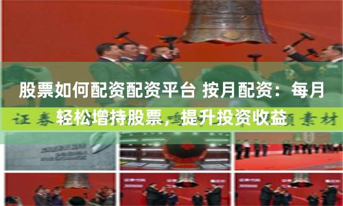 股票如何配资配资平台 按月配资：每月轻松增持股票，提升投资收益