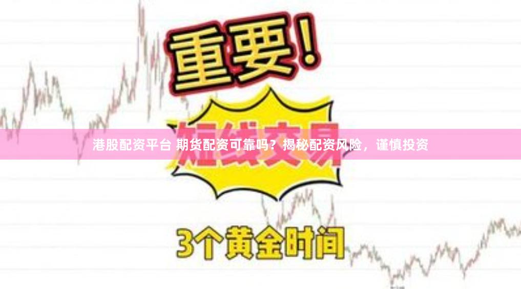 港股配资平台 期货配资可靠吗？揭秘配资风险，谨慎投资