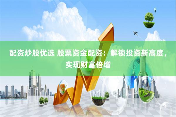 配资炒股优选 股票资金配资：解锁投资新高度，实现财富倍增