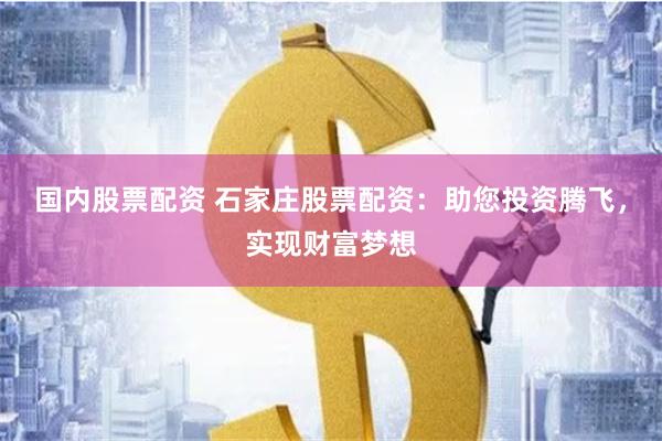 国内股票配资 石家庄股票配资：助您投资腾飞，实现财富梦想
