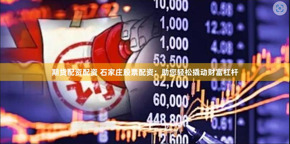 期货配资配资 石家庄股票配资：助您轻松撬动财富杠杆