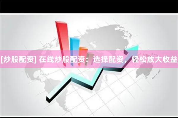 [炒股配资] 在线炒股配资：选择配资，轻松放大收益